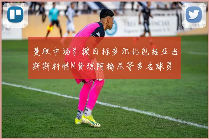 曼联中场引援目标多元化包括亚当斯斯科特M费琼阿梅尼等多名球员