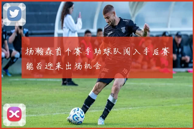 杨瀚森首个赛季助球队闯入季后赛能否迎来出场机会