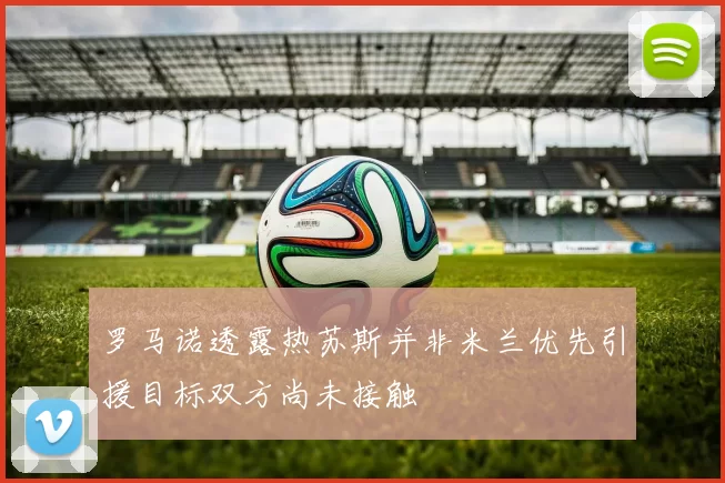 罗马诺透露热苏斯并非米兰优先引援目标双方尚未接触