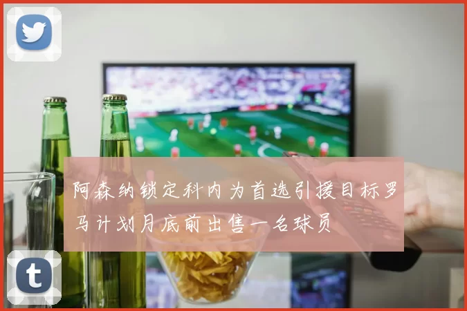 阿森纳锁定科内为首选引援目标罗马计划月底前出售一名球员