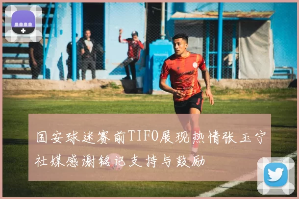 国安球迷赛前TIFO展现热情张玉宁社媒感谢铭记支持与鼓励