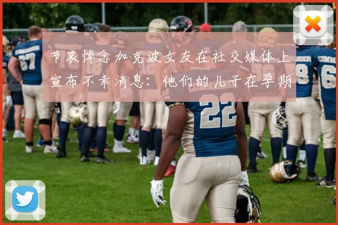 节哀悼念加克波女友在社交媒体上宣布不幸消息：他们的儿子在孕期夭折