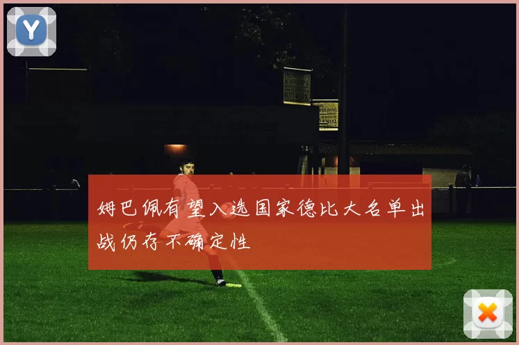 姆巴佩有望入选国家德比大名单出战仍存不确定性