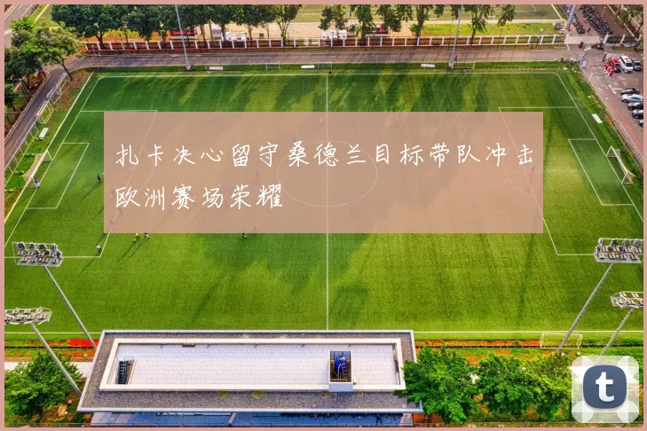 扎卡决心留守桑德兰目标带队冲击欧洲赛场荣耀