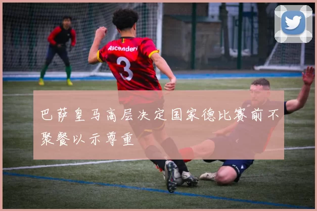 巴萨皇马高层决定国家德比赛前不聚餐以示尊重