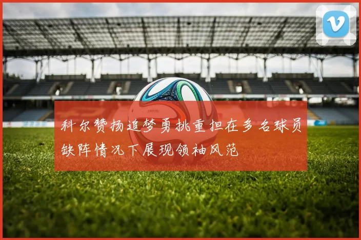 科尔赞扬追梦勇挑重担在多名球员缺阵情况下展现领袖风范