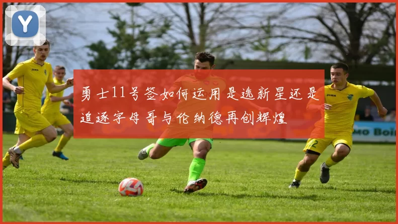 勇士11号签如何运用是选新星还是追逐字母哥与伦纳德再创辉煌