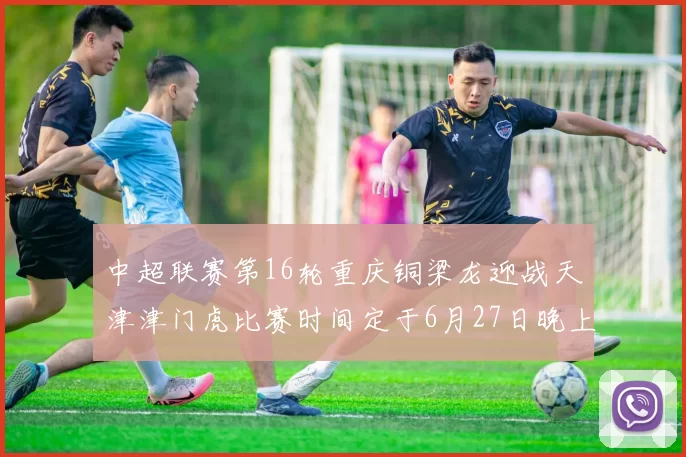 中超联赛第16轮重庆铜梁龙迎战天津津门虎比赛时间定于6月27日晚上20点