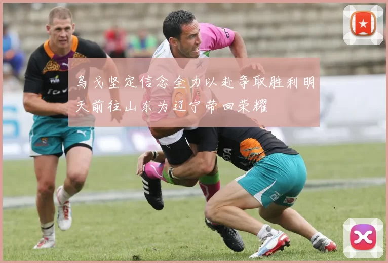 乌戈坚定信念全力以赴争取胜利明天前往山东为辽宁带回荣耀
