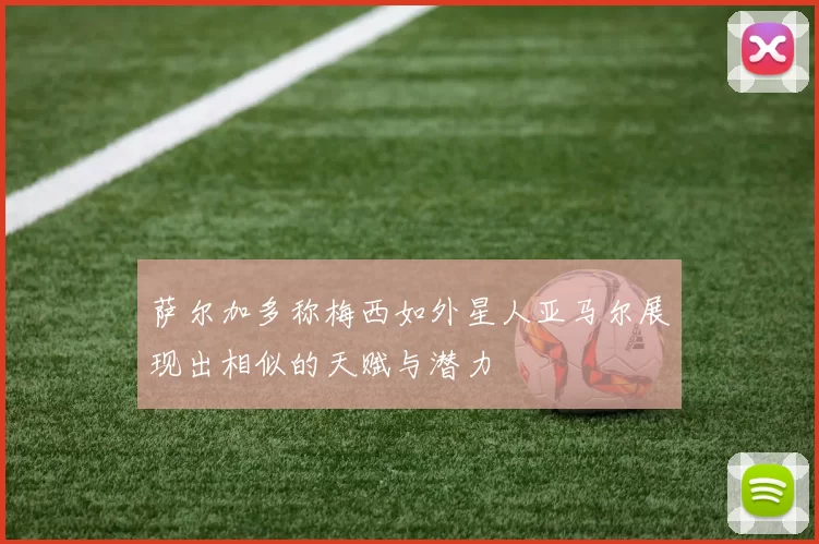 萨尔加多称梅西如外星人亚马尔展现出相似的天赋与潜力