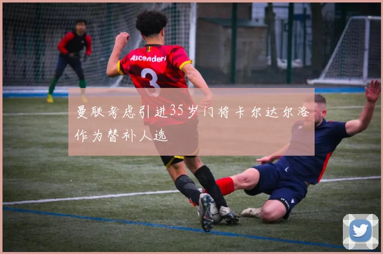 曼联考虑引进35岁门将卡尔达尔洛作为替补人选