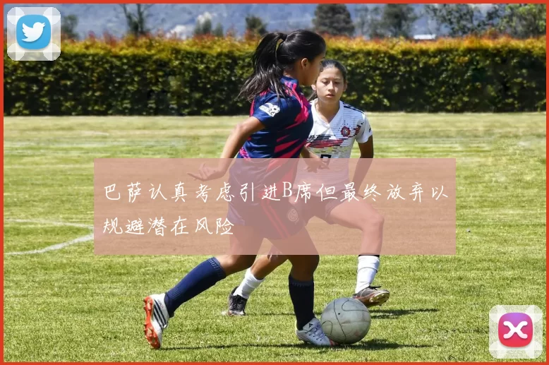 巴萨认真考虑引进B席但最终放弃以规避潜在风险