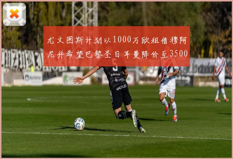 尤文图斯计划以1000万欧租借穆阿尼并希望巴黎圣日耳曼降价至3500万