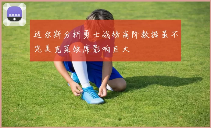 迈尔斯分析勇士战绩高阶数据虽不完美克莱缺席影响巨大